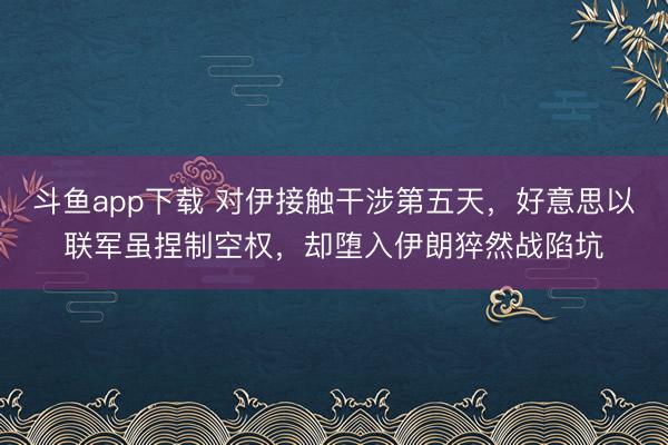 斗鱼app下载 对伊接触干涉第五天，好意思以联军虽捏制空权，却堕入伊朗猝然战陷坑