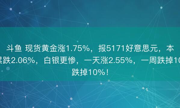 斗鱼 现货黄金涨1.75%，报5171好意思元，本周累跌2.06%，白银更惨，一天涨2.55%，一周跌掉10%！