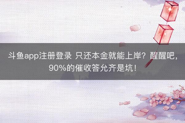 斗鱼app注册登录 只还本金就能上岸？醒醒吧，90%的催收答允齐是坑！
