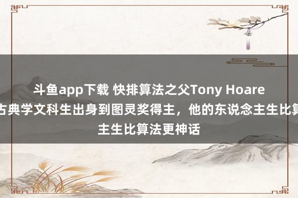 斗鱼app下载 快排算法之父Tony Hoare耗损，从古典学文科生出身到图灵奖得主，他的东说念主生比算法更神话