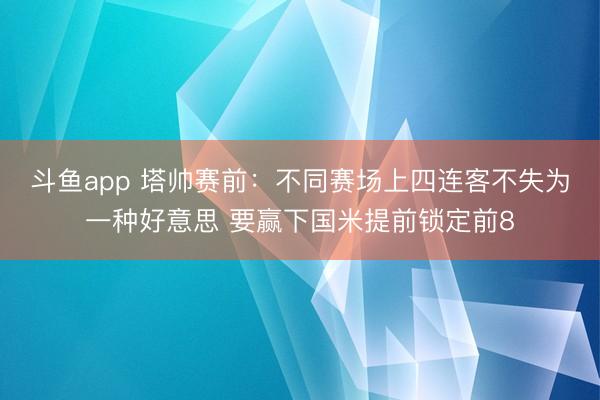 斗鱼app 塔帅赛前：不同赛场上四连客不失为一种好意思 要赢下国米提前锁定前8