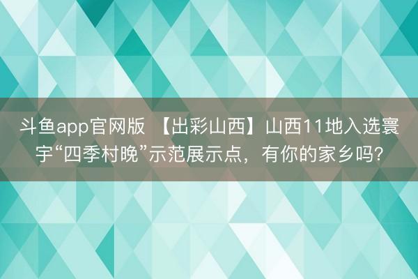 斗鱼app官网版 【出彩山西】山西11地入选寰宇“四季村晚”示范展示点，有你的家乡吗？