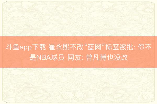 斗鱼app下载 崔永熙不改“篮网”标签被批: 你不是NBA球员 网友: 曾凡博也没改