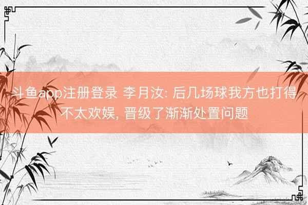 斗鱼app注册登录 李月汝: 后几场球我方也打得不太欢娱， 晋级了渐渐处置问题