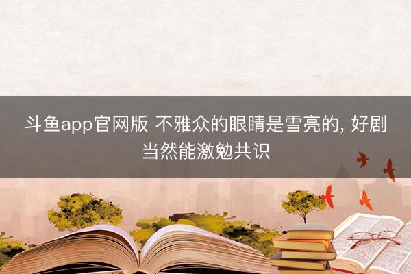 斗鱼app官网版 不雅众的眼睛是雪亮的， 好剧当然能激勉共识