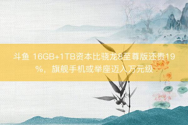 斗鱼 16GB+1TB资本比骁龙8至尊版还贵19%，旗舰手机或举座迈入万元级