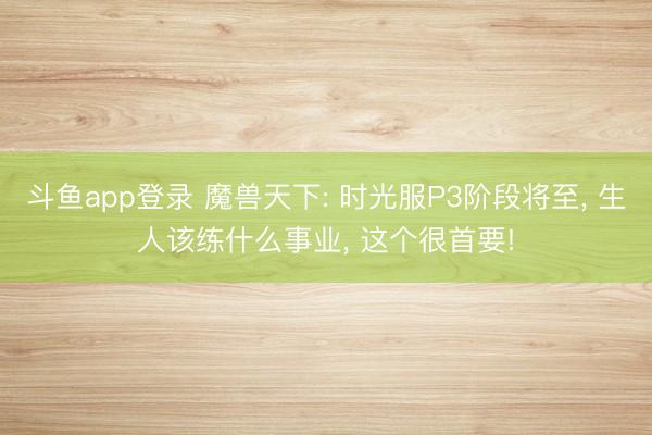 斗鱼app登录 魔兽天下: 时光服P3阶段将至， 生人该练什么事业， 这个很首要!