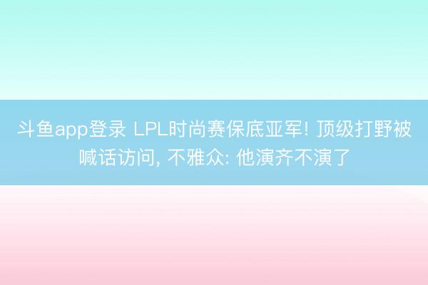 斗鱼app登录 LPL时尚赛保底亚军! 顶级打野被喊话访问， 不雅众: 他演齐不演了