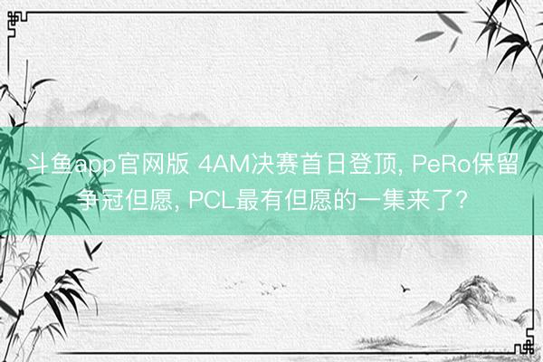 斗鱼app官网版 4AM决赛首日登顶， PeRo保留争冠但愿， PCL最有但愿的一集来了?