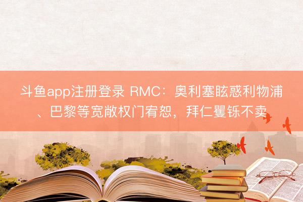 斗鱼app注册登录 RMC：奥利塞眩惑利物浦、巴黎等宽敞权门宥恕，拜仁矍铄不卖