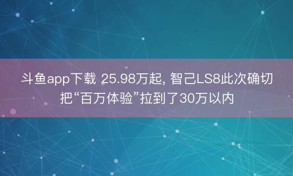 斗鱼app下载 25.98万起， 智己LS8此次确切把“百万体验”拉到了30万以内