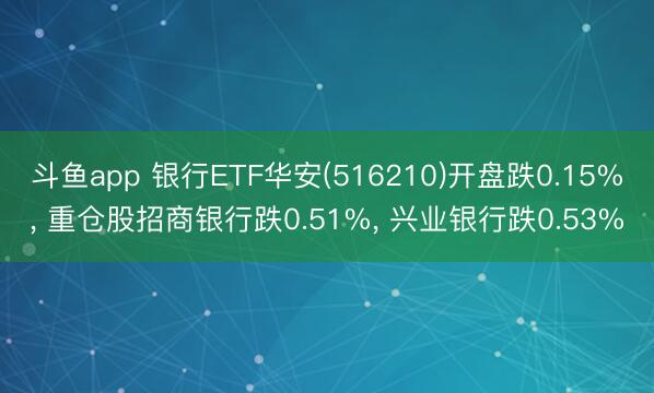 斗鱼app 银行ETF华安(516210)开盘跌0.15%， 重仓股招商银行跌0.51%， 兴业银行跌0.53%