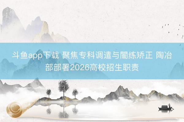 斗鱼app下载 聚焦专科调遣与闇练矫正 陶冶部部署2026高校招生职责