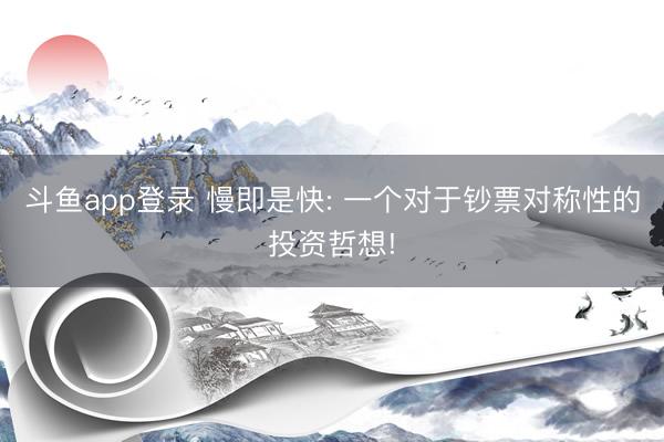 斗鱼app登录 慢即是快: 一个对于钞票对称性的投资哲想!