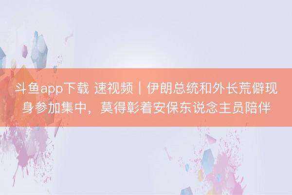 斗鱼app下载 速视频｜伊朗总统和外长荒僻现身参加集中，莫得彰着安保东说念主员陪伴
