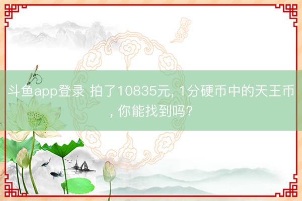 斗鱼app登录 拍了10835元， 1分硬币中的天王币， 你能找到吗?