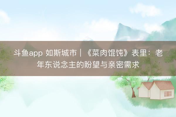 斗鱼app 如斯城市 | 《菜肉馄饨》表里：老年东说念主的盼望与亲密需求