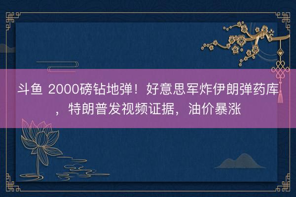 斗鱼 2000磅钻地弹！好意思军炸伊朗弹药库，特朗普发视频证据，<a href=