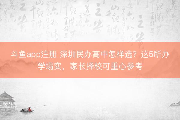 斗鱼app注册 深圳民办高中怎样选？这5所办学塌实，家长择校可重心参考