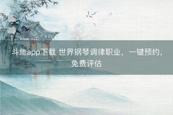 斗鱼app下载 世界钢琴调律职业,一键预约,免费评估