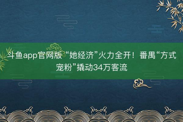 斗鱼app官网版 “她经济”火力全开！番禺“方式宠粉”撬动34万客流