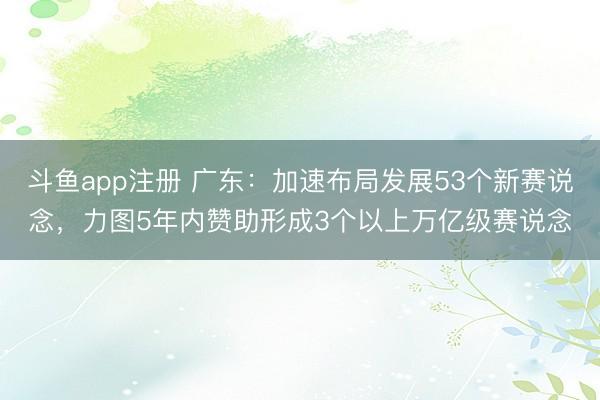 斗鱼app注册 广东：加速布局发展53个新赛说念，力图5年内赞助形成3个以上万亿级赛说念