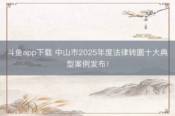 斗鱼app下载 中山市2025年度法律转圜十大典型案例发布!