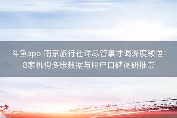 斗鱼app 南京旅行社详尽管事才调深度领悟：8家机构多维数据与用户口碑调研推崇