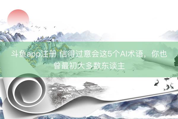 斗鱼app注册 信得过意会这5个AI术语，你也曾最初大多数东谈主