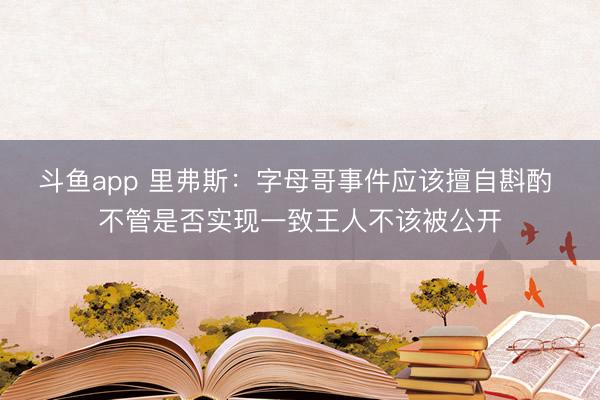 斗鱼app 里弗斯：字母哥事件应该擅自斟酌 不管是否实现一致王人不该被公开