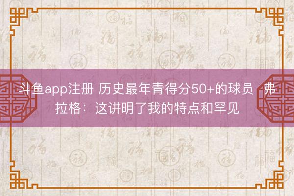 斗鱼app注册 历史最年青得分50+的球员  弗拉格：这讲明了我的特点和罕见