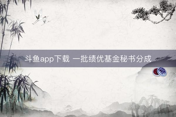 斗鱼app下载 一批绩优基金秘书分成