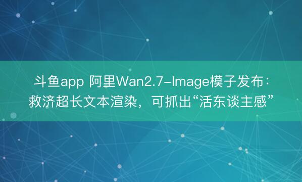 斗鱼app 阿里Wan2.7-Image模子发布:救济超长文本渲染,可抓出“活东谈主感”