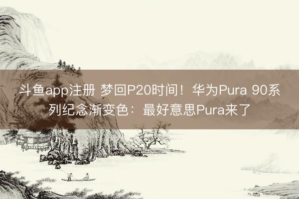 斗鱼app注册 梦回P20时间!华为Pura 90系列纪念渐变色:最好意思Pura来了