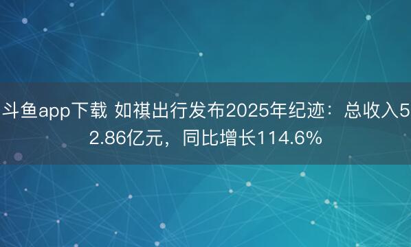斗鱼app下载 如祺出行发布2025年纪迹:总收入52.86亿元,同比增长114.6%