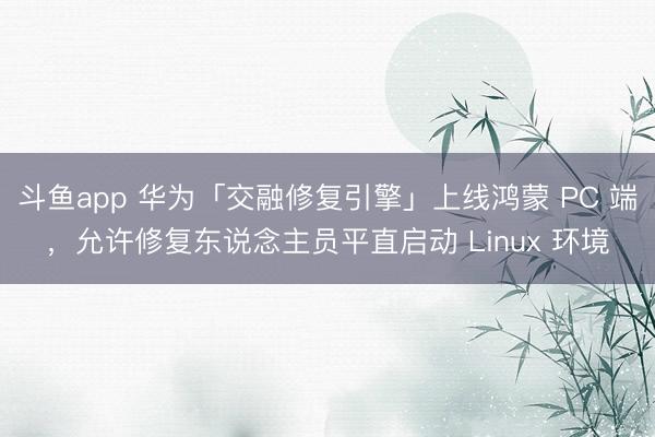 斗鱼app 华为「交融修复引擎」上线鸿蒙 PC 端,允许修复东说念主员平直启动 Linux 环境