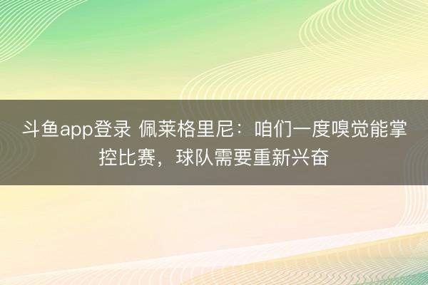 斗鱼app登录 佩莱格里尼：咱们一度嗅觉能掌控比赛，球队需要重新兴奋