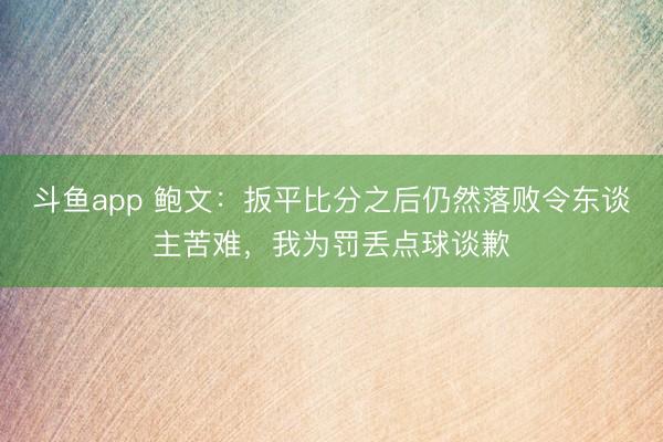 斗鱼app 鲍文：扳平比分之后仍然落败令东谈主苦难，我为罚丢点球谈歉