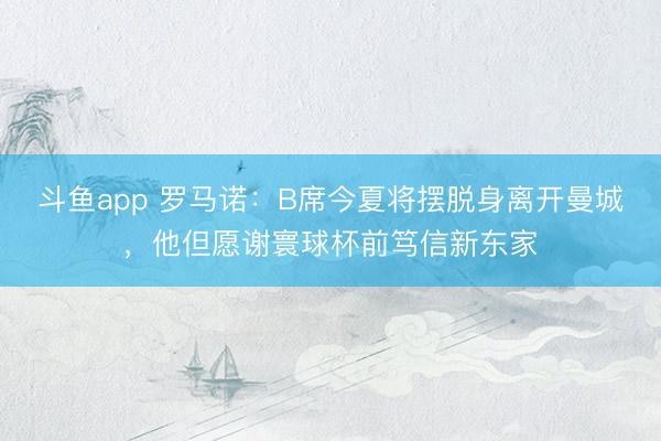 斗鱼app 罗马诺:B席今夏将摆脱身离开曼城,他但愿谢寰球杯前笃信新东家