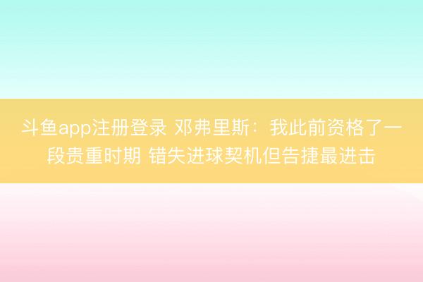 斗鱼app注册登录 邓弗里斯：我此前资格了一段贵重时期 错失进球契机但告捷最进击