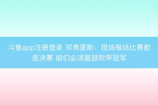 斗鱼app注册登录 邓弗里斯:现场每场比赛都是决赛 咱们必须赢鼓吹甲冠军