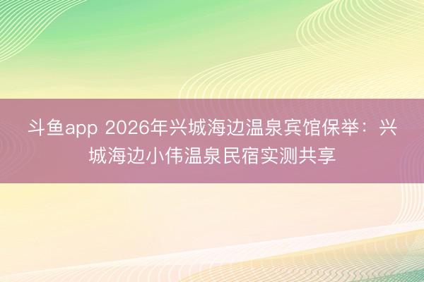 斗鱼app 2026年兴城海边温泉宾馆保举:兴城海边小伟温泉民宿实测共享