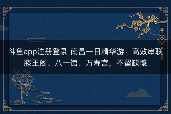 斗鱼app注册登录 南昌一日精华游:高效串联滕王阁、八一馆、万寿宫,不留缺憾