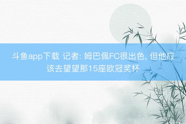 斗鱼app下载 记者: 姆巴佩FC很出色, 但他应该去望望那15座欧冠奖杯
