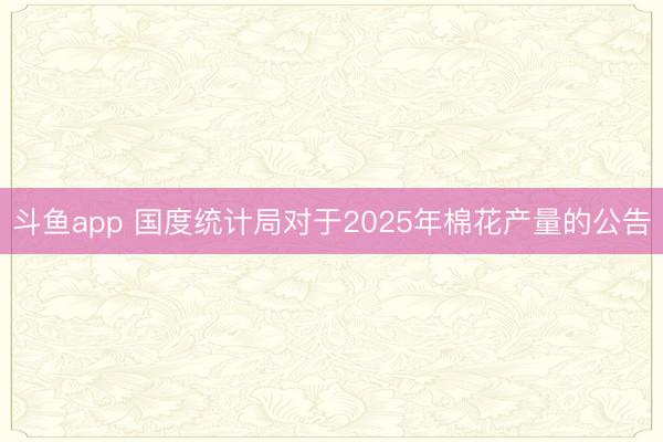 斗鱼app 国度统计局对于2025年棉花产量的公告