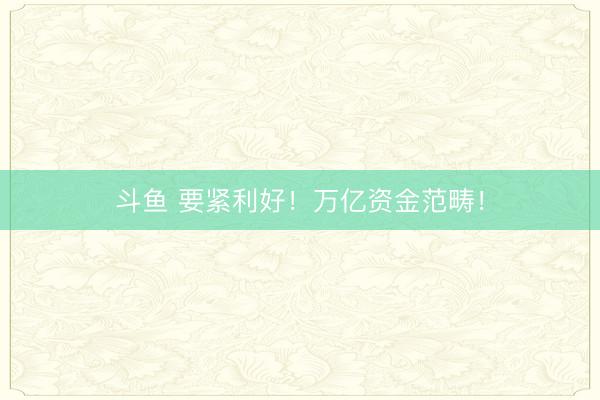 斗鱼 要紧利好！万亿资金范畴！