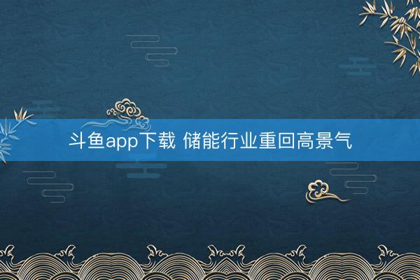 斗鱼app下载 储能行业重回高景气