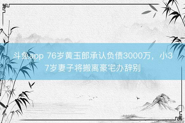 斗鱼app 76岁黄玉郎承认负债3000万,小37岁妻子将搬离豪宅办辞别