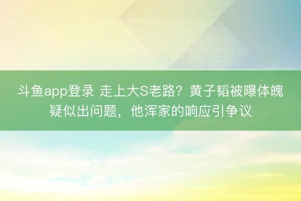 斗鱼app登录 走上大S老路?黄子韬被曝体魄疑似出问题,他浑家的响应引争议