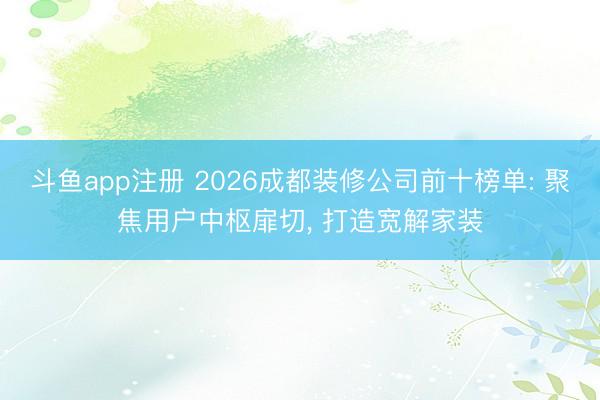 斗鱼app注册 2026成都装修公司前十榜单: 聚焦用户中枢扉切, 打造宽解家装